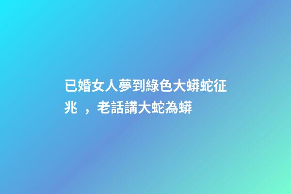 已婚女人夢到綠色大蟒蛇征兆，老話講大蛇為蟒